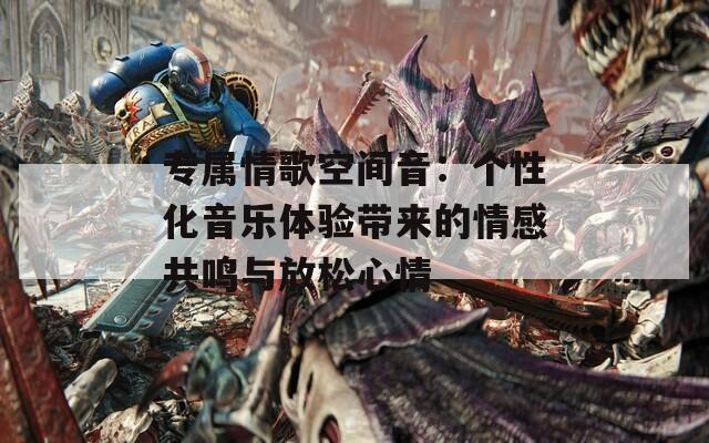 专属情歌空间音：个性化音乐体验带来的情感共鸣与放松心情