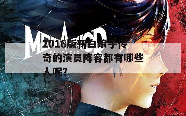 2016版新白娘子传奇的演员阵容都有哪些人呢？