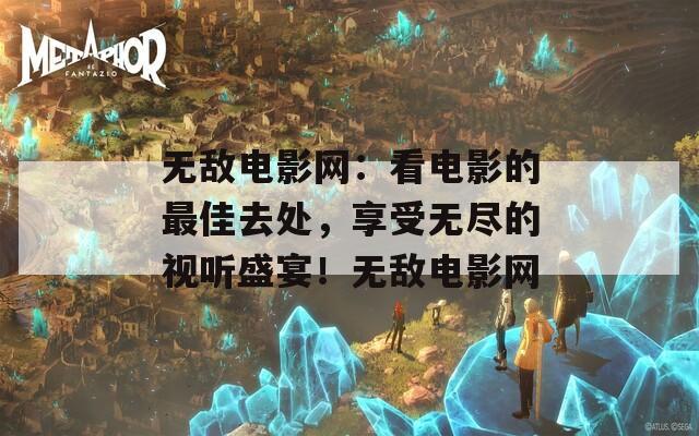 无敌电影网：看电影的最佳去处，享受无尽的视听盛宴！无敌电影网