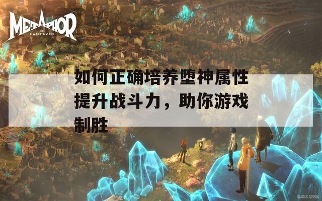 如何正确培养堕神属性提升战斗力，助你游戏制胜