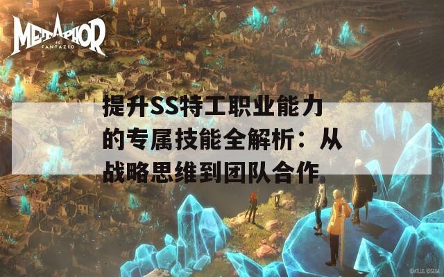 提升SS特工职业能力的专属技能全解析：从战略思维到团队合作