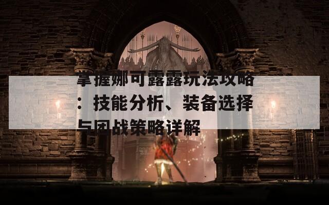 掌握娜可露露玩法攻略：技能分析、装备选择与团战策略详解