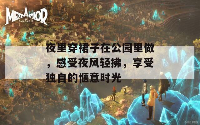 夜里穿裙子在公园里做，感受夜风轻拂，享受独自的惬意时光