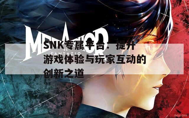 SNK专属平台：提升游戏体验与玩家互动的创新之道