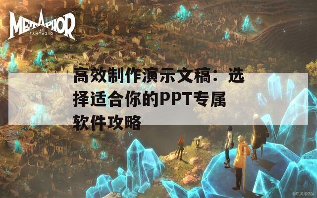 高效制作演示文稿：选择适合你的PPT专属软件攻略