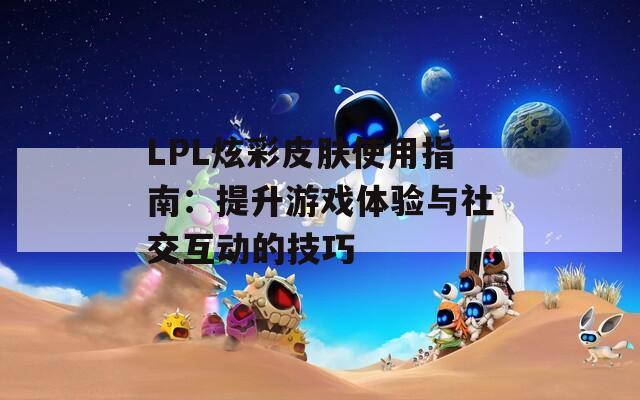 LPL炫彩皮肤使用指南：提升游戏体验与社交互动的技巧