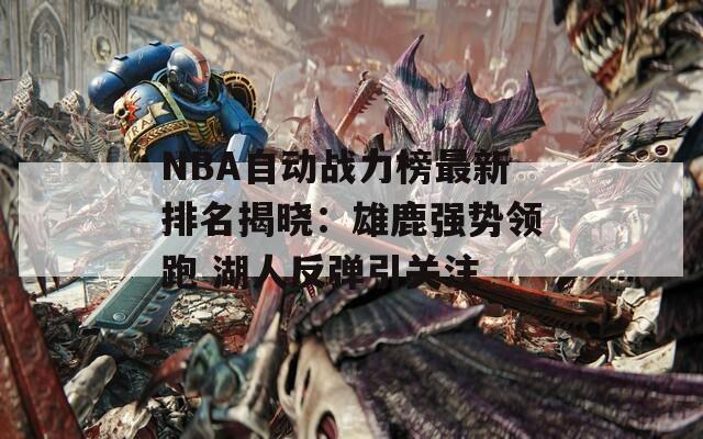 NBA自动战力榜最新排名揭晓：雄鹿强势领跑 湖人反弹引关注