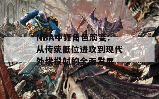 NBA中锋角色演变：从传统低位进攻到现代外线投射的全面发展