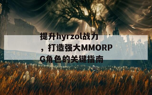 提升hyrzol战力，打造强大MMORPG角色的关键指南