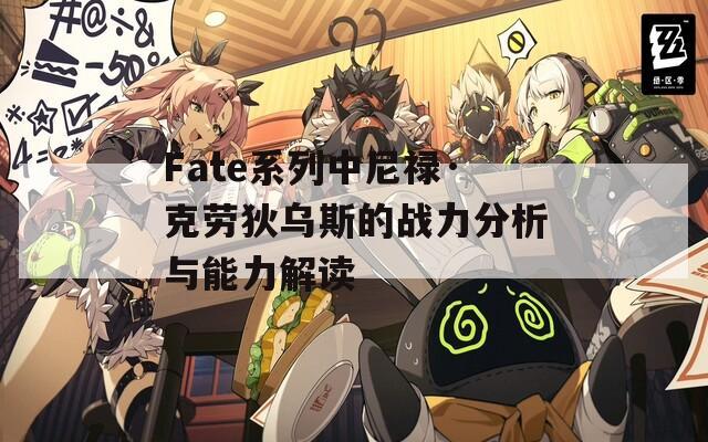 Fate系列中尼禄·克劳狄乌斯的战力分析与能力解读