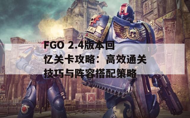 FGO 2.4版本回忆关卡攻略：高效通关技巧与阵容搭配策略