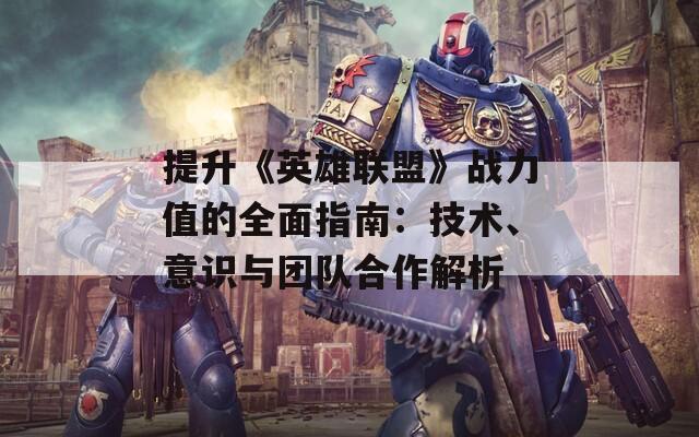 提升《英雄联盟》战力值的全面指南：技术、意识与团队合作解析