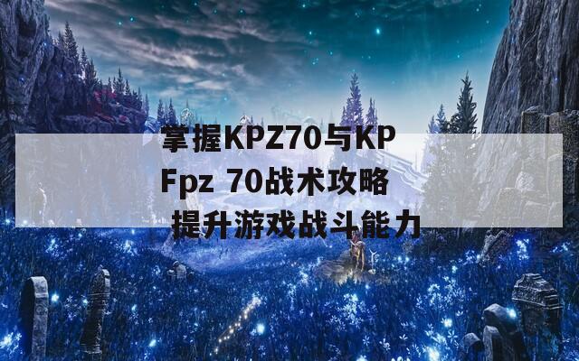 掌握KPZ70与KPFpz 70战术攻略 提升游戏战斗能力