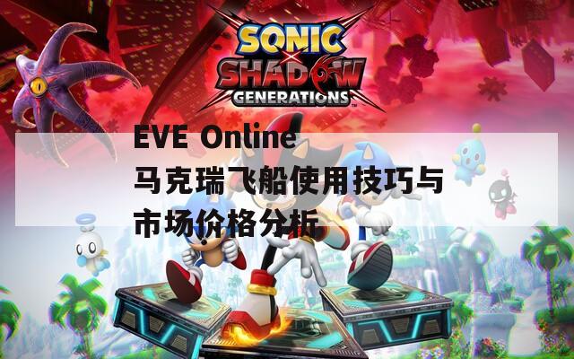 EVE Online马克瑞飞船使用技巧与市场价格分析