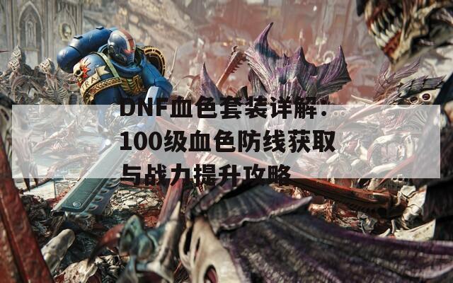 DNF血色套装详解：100级血色防线获取与战力提升攻略