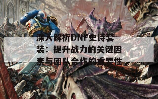 深入解析DNF史诗套装：提升战力的关键因素与团队合作的重要性