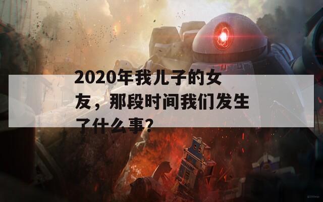 2020年我儿子的女友，那段时间我们发生了什么事？