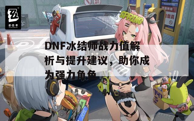 DNF冰结师战力值解析与提升建议，助你成为强力角色