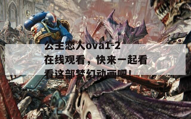 公主恋人ova1-2在线观看，快来一起看看这部梦幻动画吧！