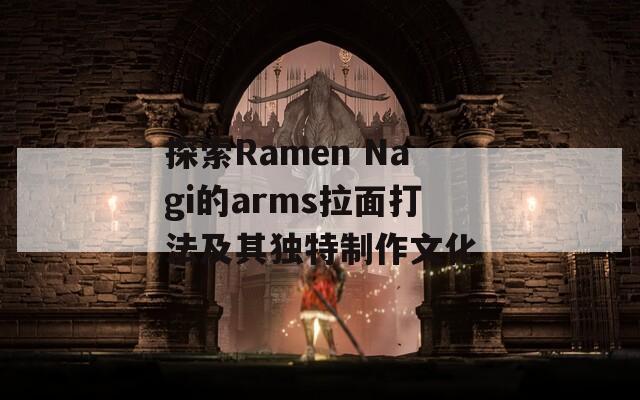 探索Ramen Nagi的arms拉面打法及其独特制作文化