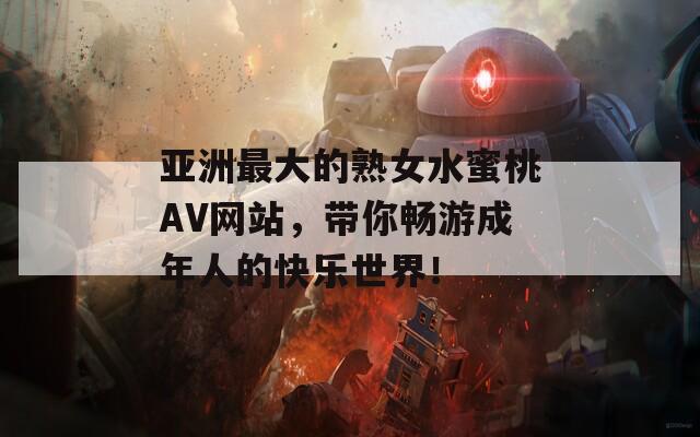 亚洲最大的熟女水蜜桃AV网站，带你畅游成年人的快乐世界！