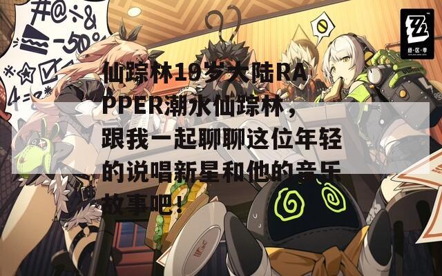 仙踪林19岁大陆RAPPER潮水仙踪林，跟我一起聊聊这位年轻的说唱新星和他的音乐故事吧！