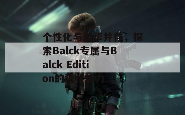 个性化与奢华并存，探索Balck专属与Balck Edition的独特魅力