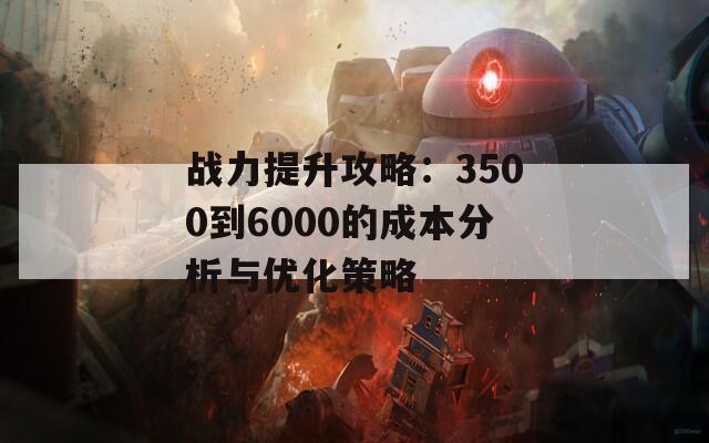 战力提升攻略：3500到6000的成本分析与优化策略