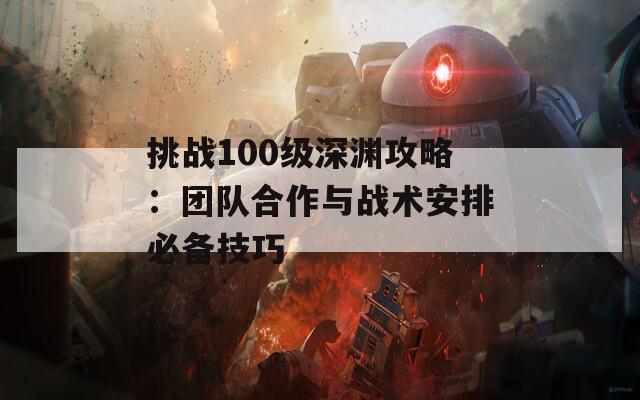 挑战100级深渊攻略：团队合作与战术安排必备技巧