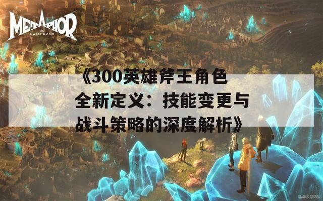 《300英雄斧王角色全新定义：技能变更与战斗策略的深度解析》