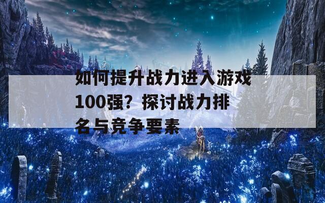 如何提升战力进入游戏100强？探讨战力排名与竞争要素