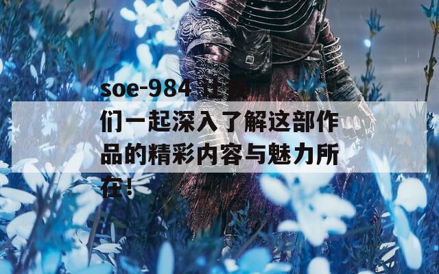 soe-984 让我们一起深入了解这部作品的精彩内容与魅力所在！