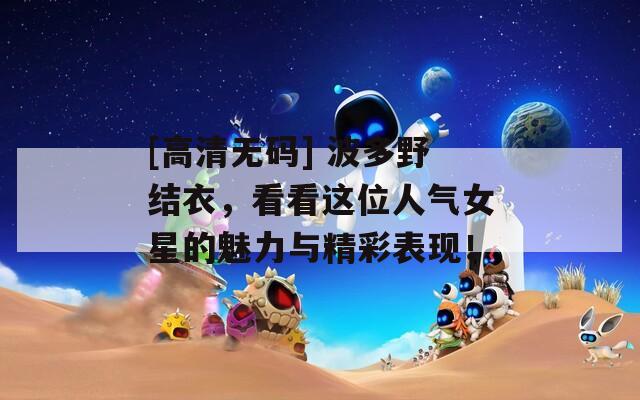 [高清无码] 波多野结衣，看看这位人气女星的魅力与精彩表现！