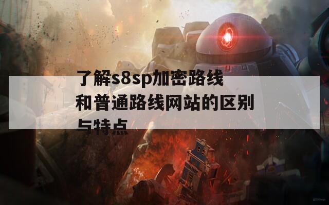 了解s8sp加密路线和普通路线网站的区别与特点