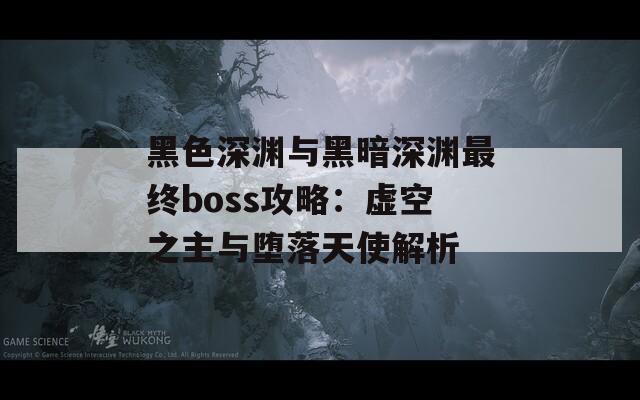 黑色深渊与黑暗深渊最终boss攻略：虚空之主与堕落天使解析