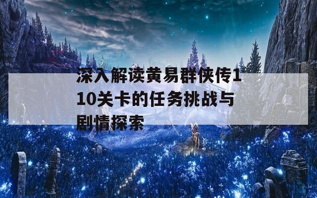 深入解读黄易群侠传110关卡的任务挑战与剧情探索