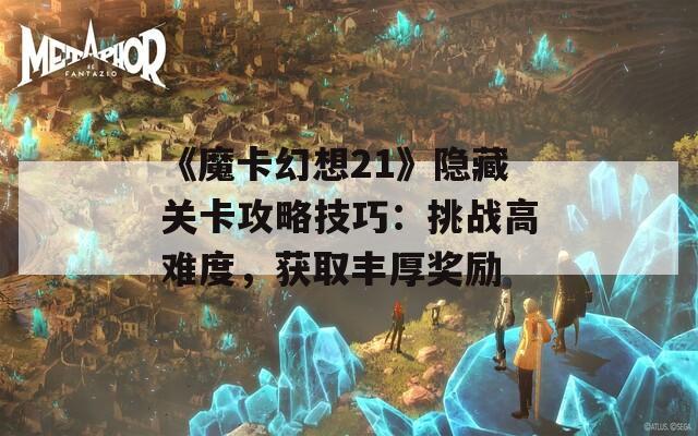 《魔卡幻想21》隐藏关卡攻略技巧：挑战高难度，获取丰厚奖励