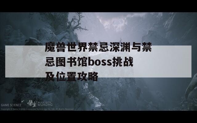 魔兽世界禁忌深渊与禁忌图书馆boss挑战及位置攻略