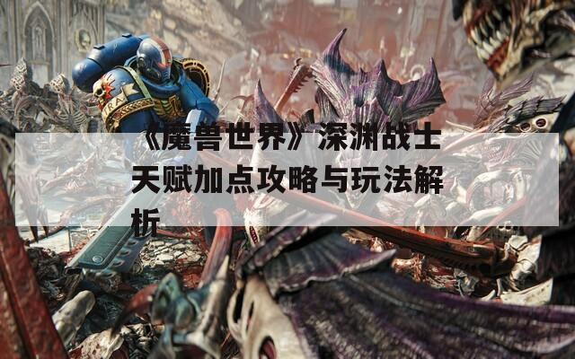 《魔兽世界》深渊战士天赋加点攻略与玩法解析