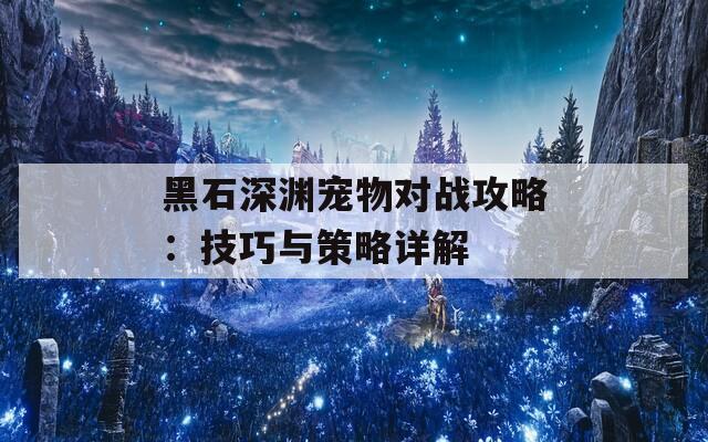 黑石深渊宠物对战攻略：技巧与策略详解