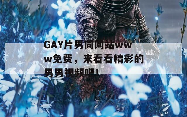 GAY片男同网站www免费，来看看精彩的男男视频吧！