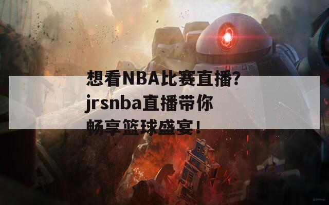 想看NBA比赛直播？jrsnba直播带你畅享篮球盛宴！