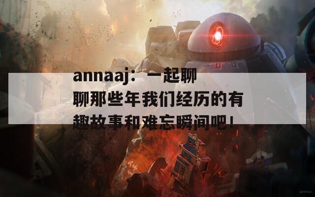 annaaj：一起聊聊那些年我们经历的有趣故事和难忘瞬间吧！