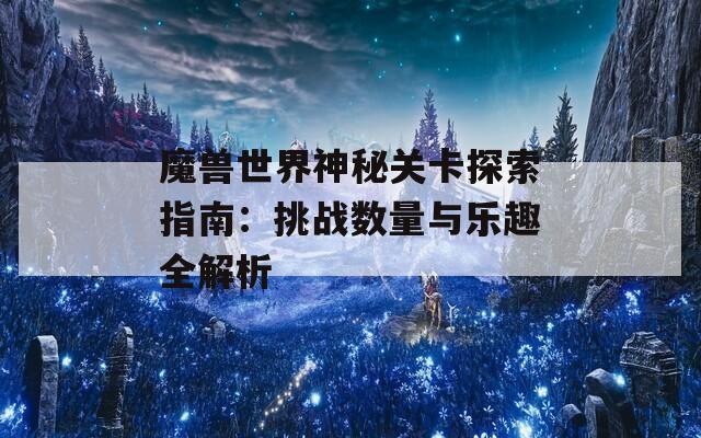 魔兽世界神秘关卡探索指南：挑战数量与乐趣全解析