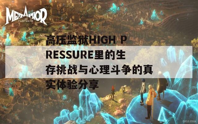 高压监狱HIGH PRESSURE里的生存挑战与心理斗争的真实体验分享