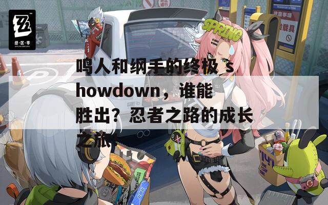 鸣人和纲手的终极 showdown，谁能胜出？忍者之路的成长之旅！