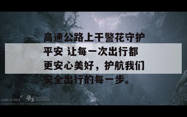 高速公路上干警花守护平安 让每一次出行都更安心美好，护航我们安全出行的每一步。