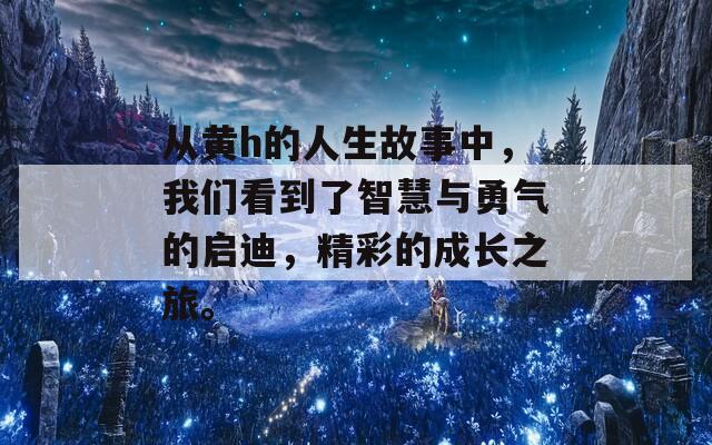 从黄h的人生故事中，我们看到了智慧与勇气的启迪，精彩的成长之旅。