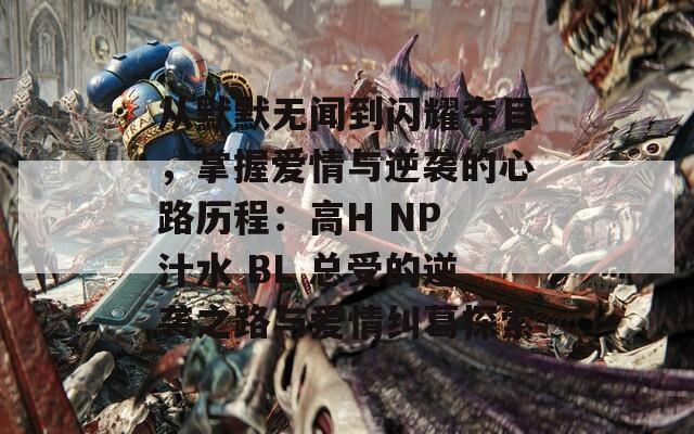 从默默无闻到闪耀夺目，掌握爱情与逆袭的心路历程：高H NP 汁水 BL 总受的逆袭之路与爱情纠葛探索