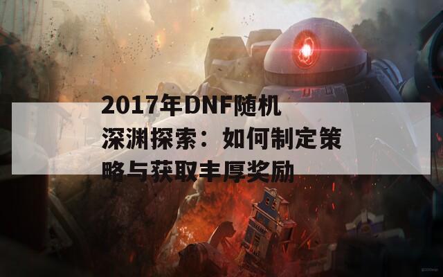 2017年DNF随机深渊探索：如何制定策略与获取丰厚奖励